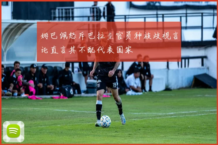 姆巴佩怒斥巴拉圭官员种族歧视言论直言其不配代表国家