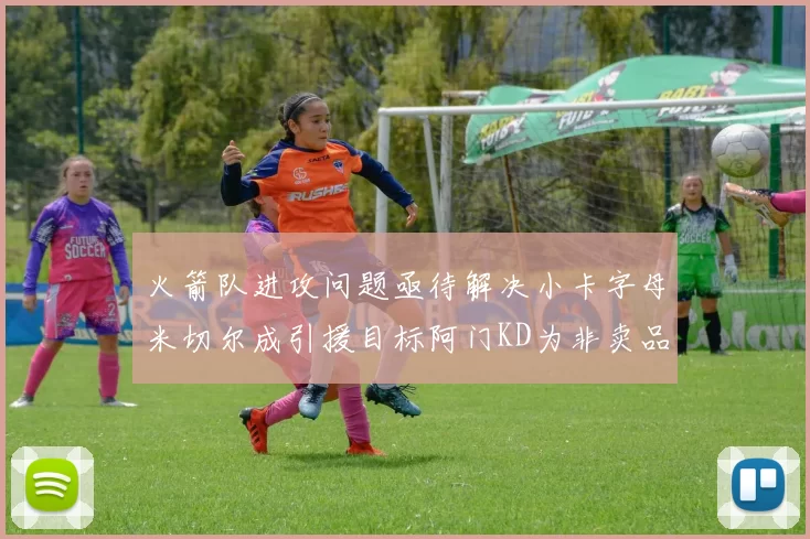 火箭队进攻问题亟待解决小卡字母米切尔成引援目标阿门KD为非卖品
