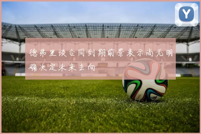 德弗里谈合同到期前景表示尚无明确决定未来去向