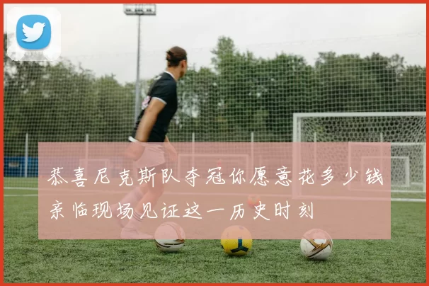恭喜尼克斯队夺冠你愿意花多少钱亲临现场见证这一历史时刻