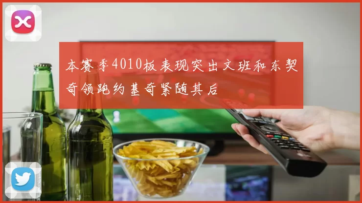 本赛季4010板表现突出文班和东契奇领跑约基奇紧随其后