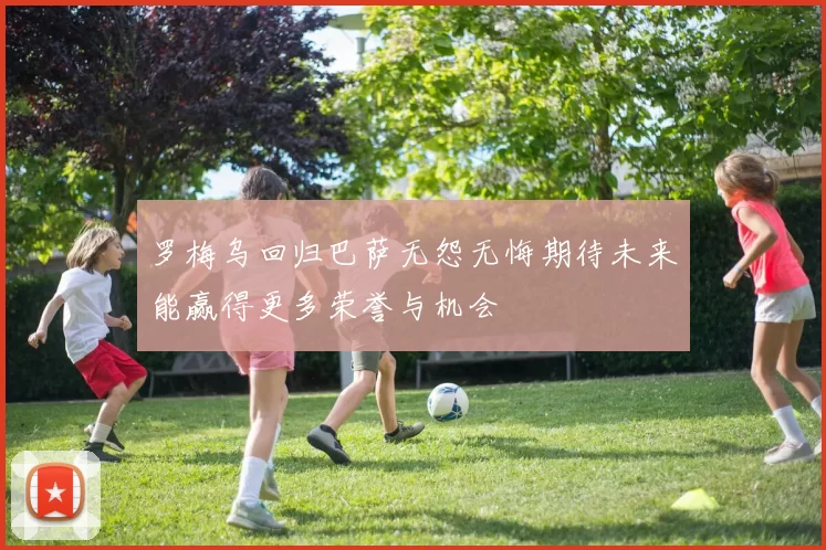 罗梅乌回归巴萨无怨无悔期待未来能赢得更多荣誉与机会