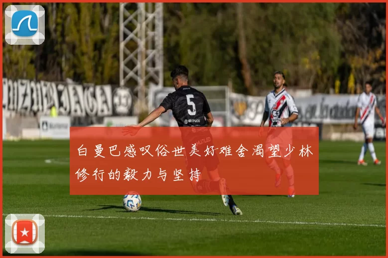 白曼巴感叹俗世美好难舍渴望少林修行的毅力与坚持