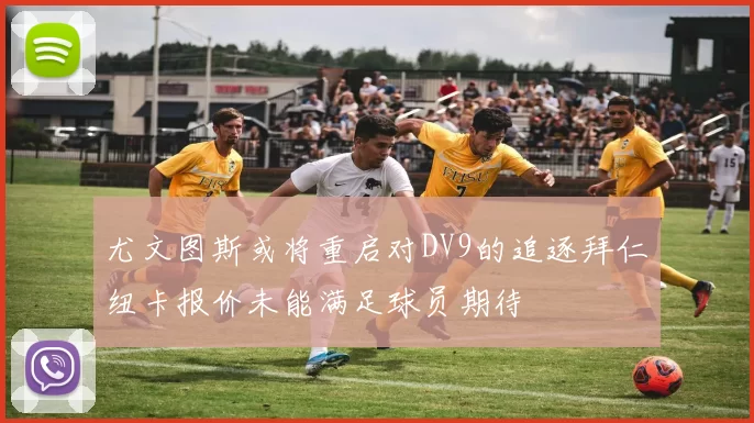 尤文图斯或将重启对DV9的追逐拜仁纽卡报价未能满足球员期待