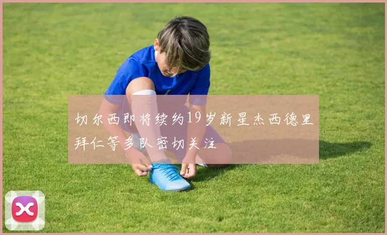 切尔西即将续约19岁新星杰西德里拜仁等多队密切关注