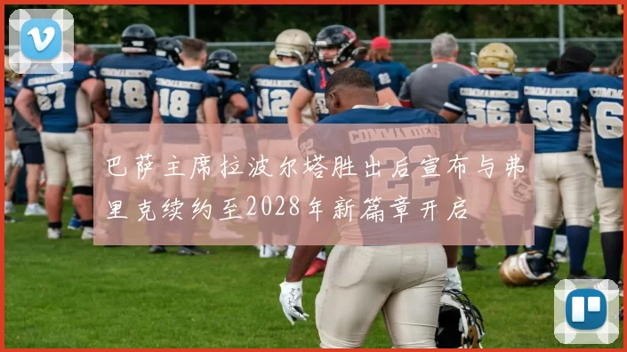 巴萨主席拉波尔塔胜出后宣布与弗里克续约至2028年新篇章开启