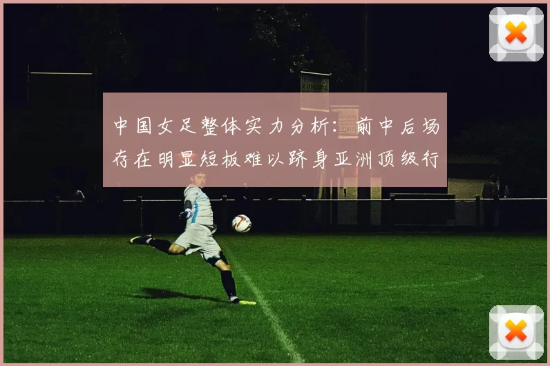 中国女足整体实力分析：前中后场存在明显短板难以跻身亚洲顶级行列