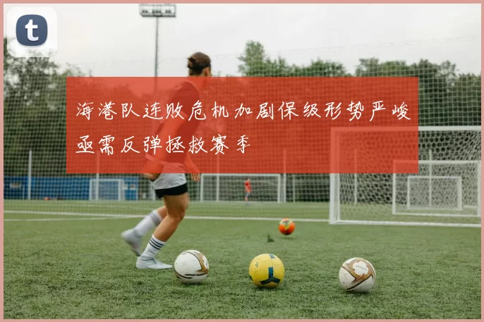 海港队连败危机加剧保级形势严峻亟需反弹拯救赛季