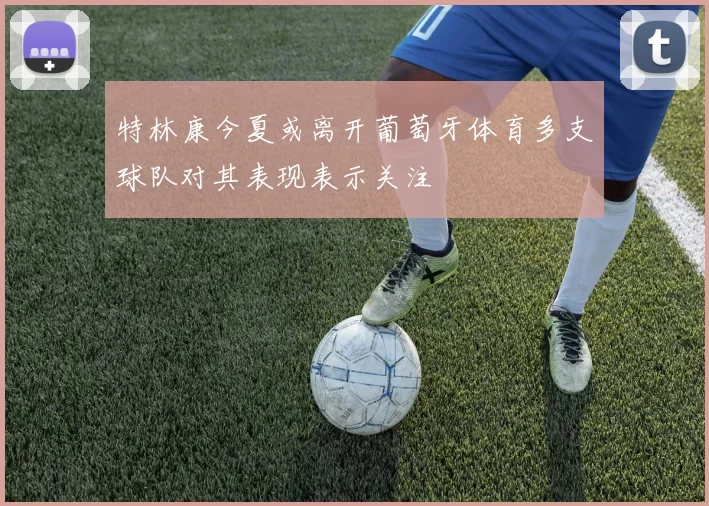 特林康今夏或离开葡萄牙体育多支球队对其表现表示关注