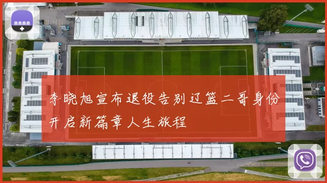 李晓旭宣布退役告别辽篮二哥身份开启新篇章人生旅程