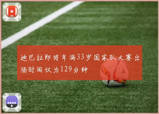 迪巴拉即将年满33岁国家队大赛出场时间仅为129分钟